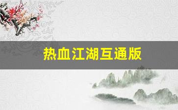 热血江湖互通版(热血江湖互通版下载)
