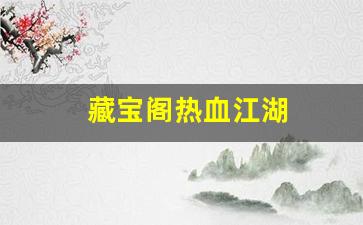 热血江湖吧：藏宝阁热血江湖(热血江湖手游藏书阁攻略)