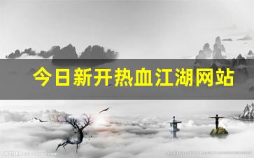 私服网站大全：今日新开热血江湖网站(热血江湖官网网站)