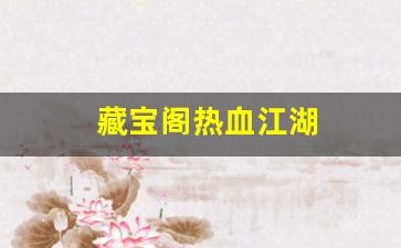 热血江湖客户端：藏宝阁热血江湖(热血江湖手游藏宝阁)